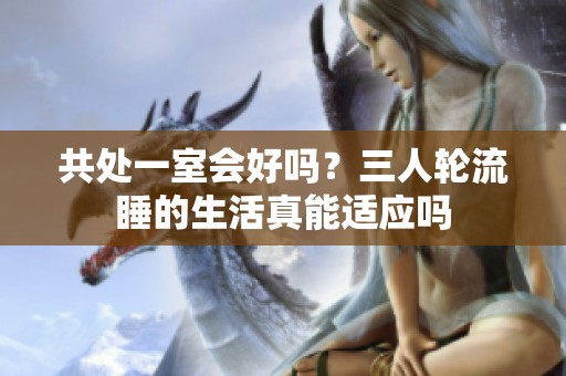 共处一室会好吗？三人轮流睡的生活真能适应吗
