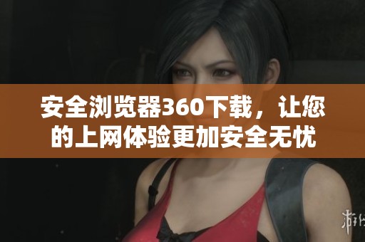 安全浏览器360下载，让您的上网体验更加安全无忧