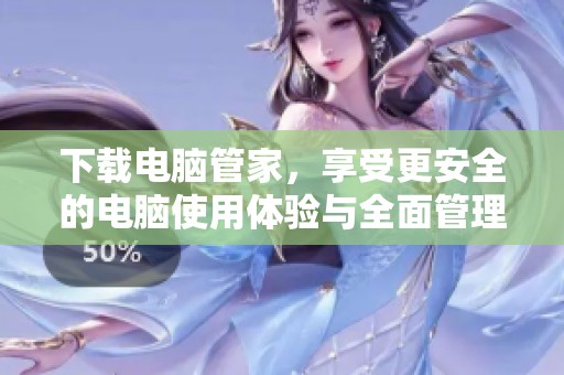 下载电脑管家，享受更安全的电脑使用体验与全面管理功能