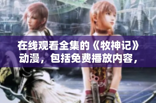 在线观看全集的《牧神记》动漫，包括免费播放内容，快来体验吧！