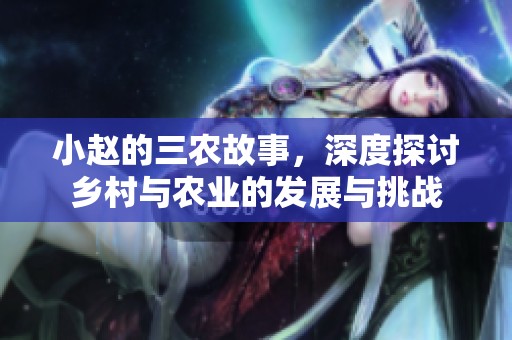 小赵的三农故事，深度探讨乡村与农业的发展与挑战