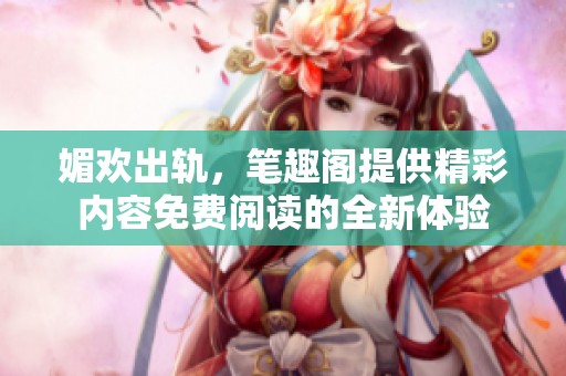 媚欢出轨，笔趣阁提供精彩内容免费阅读的全新体验