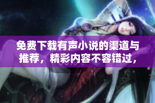 免费下载有声小说的渠道与推荐，精彩内容不容错过，快来体验吧