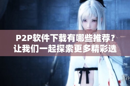 P2P软件下载有哪些推荐？让我们一起探索更多精彩选择吧！