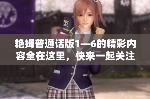 艳姆普通话版1—6的精彩内容全在这里，快来一起关注看看吧！