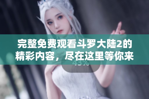 完整免费观看斗罗大陆2的精彩内容，尽在这里等你来体验！