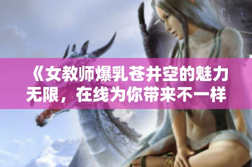 《女教师爆乳苍井空的魅力无限，在线为你带来不一样的体验》