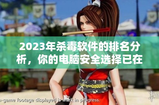2023年杀毒软件的排名分析，你的电脑安全选择已在这里展示