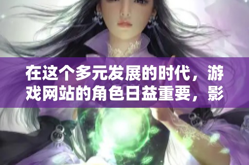 在这个多元发展的时代，游戏网站的角色日益重要，影响着我们的生活和娱乐方式。