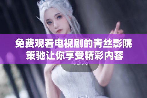免费观看电视剧的青丝影院 策驰让你享受精彩内容