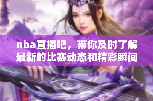 nba直播吧，带你及时了解最新的比赛动态和精彩瞬间