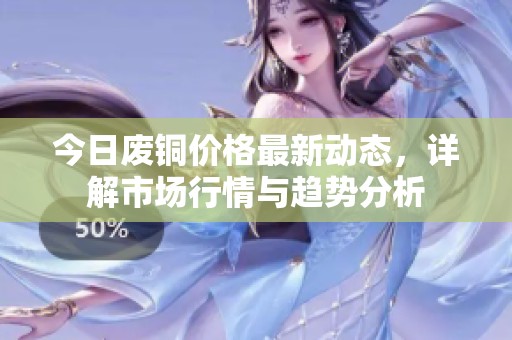 今日废铜价格最新动态，详解市场行情与趋势分析