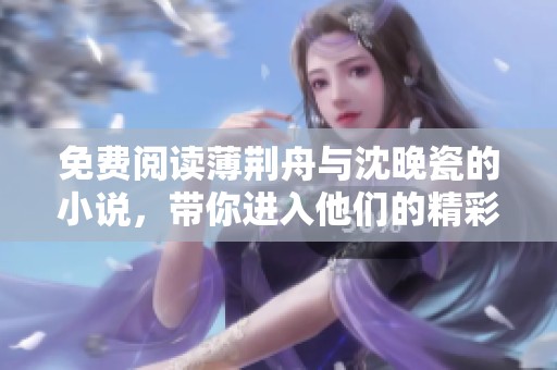 免费阅读薄荆舟与沈晚瓷的小说，带你进入他们的精彩故事世界