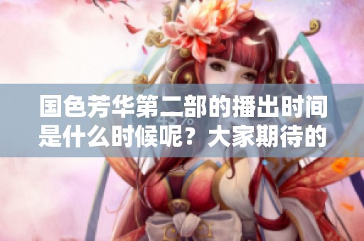 国色芳华第二部的播出时间是什么时候呢？大家期待的第二部究竟何时能上映呢？