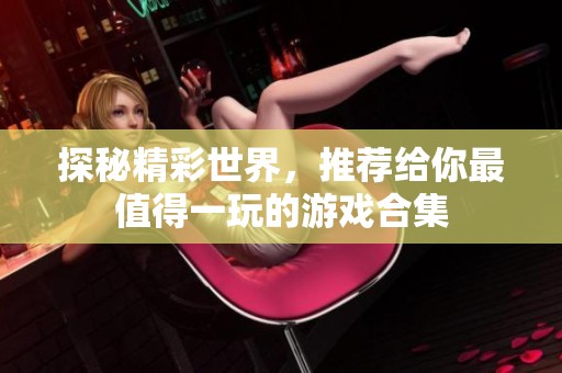 探秘精彩世界，推荐给你最值得一玩的游戏合集