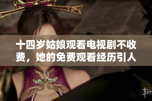 十四岁姑娘观看电视剧不收费，她的免费观看经历引人入胜的剧情。