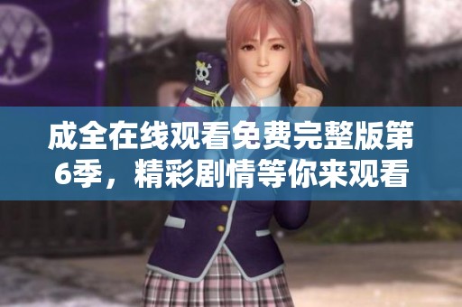 成全在线观看免费完整版第6季，精彩剧情等你来观看！