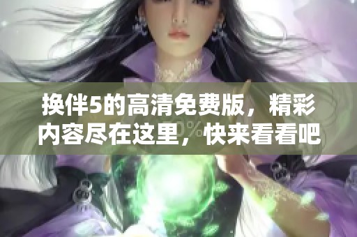 换伴5的高清免费版，精彩内容尽在这里，快来看看吧！