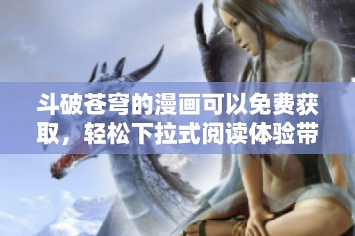斗破苍穹的漫画可以免费获取，轻松下拉式阅读体验带给你。