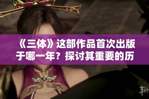 《三体》这部作品首次出版于哪一年？探讨其重要的历史背景与影响。