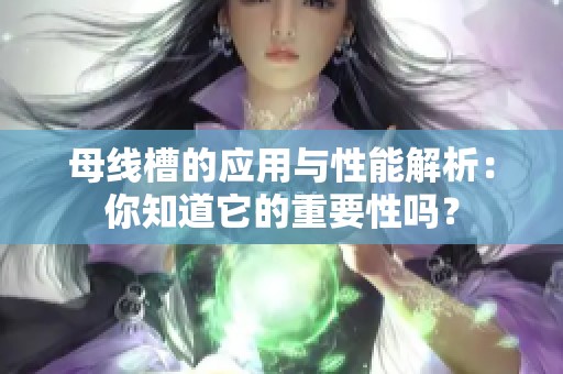 母线槽的应用与性能解析：你知道它的重要性吗？