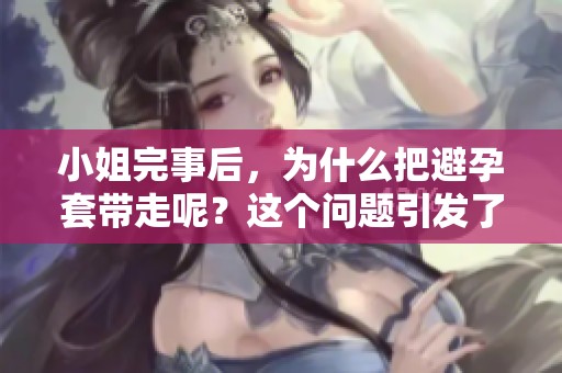 小姐完事后，为什么把避孕套带走呢？这个问题引发了许多人思考。