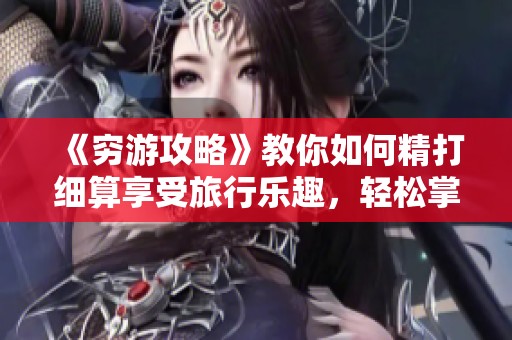 《穷游攻略》教你如何精打细算享受旅行乐趣，轻松掌握省钱技巧和经验。