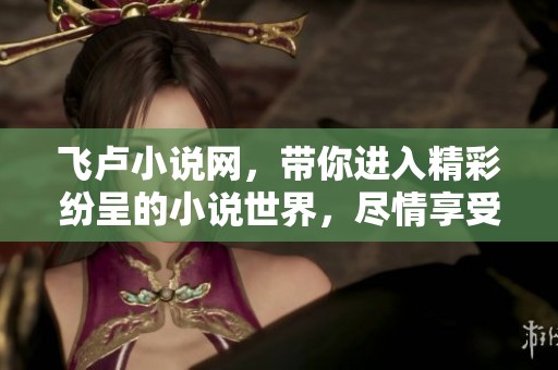 飞卢小说网，带你进入精彩纷呈的小说世界，尽情享受阅读乐趣！