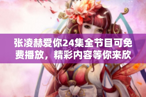 张凌赫爱你24集全节目可免费播放，精彩内容等你来欣赏！