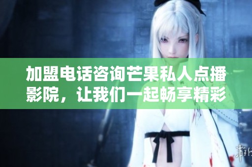加盟电话咨询芒果私人点播影院，让我们一起畅享精彩影片体验