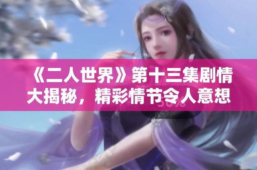 《二人世界》第十三集剧情大揭秘，精彩情节令人意想不到！