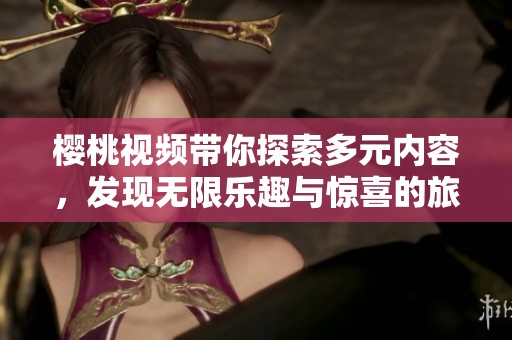 樱桃视频带你探索多元内容，发现无限乐趣与惊喜的旅程