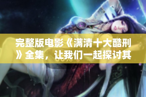 完整版电影《满清十大酷刑》全集，让我们一起探讨其背后的历史与文化