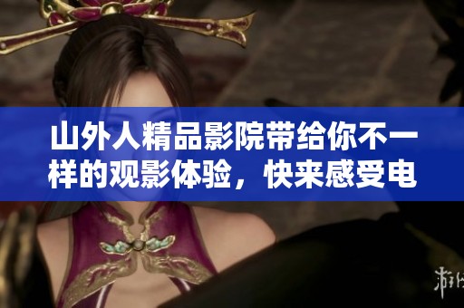山外人精品影院带给你不一样的观影体验，快来感受电影的魅力吧
