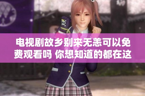 电视剧故乡别来无恙可以免费观看吗 你想知道的都在这里