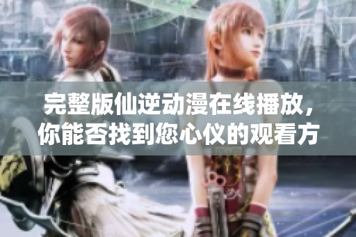 完整版仙逆动漫在线播放，你能否找到您心仪的观看方式呢