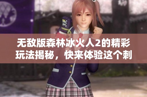 无敌版森林冰火人2的精彩玩法揭秘，快来体验这个刺激的游戏世界吧！