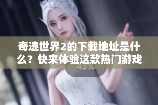 奇迹世界2的下载地址是什么？快来体验这款热门游戏吧！