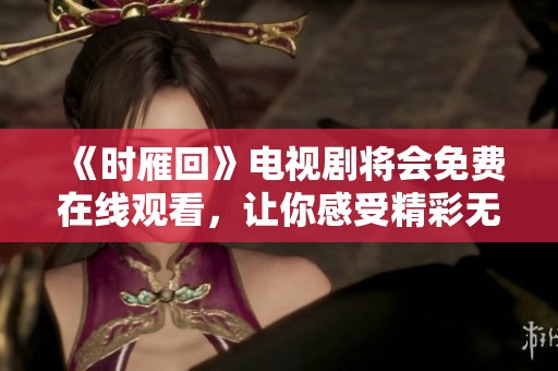 《时雁回》电视剧将会免费在线观看，让你感受精彩无限的剧情体验。