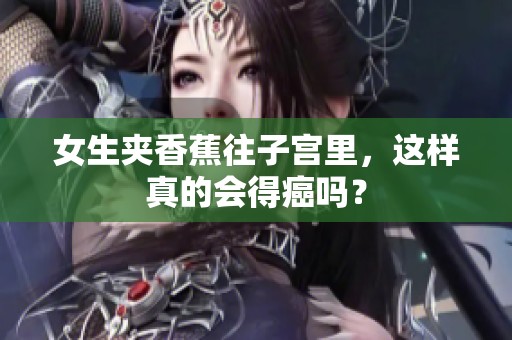 女生夹香蕉往子宫里，这样真的会得癌吗？