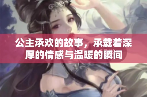公主承欢的故事，承载着深厚的情感与温暖的瞬间