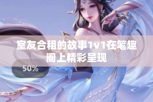 室友合租的故事1v1在笔趣阁上精彩呈现