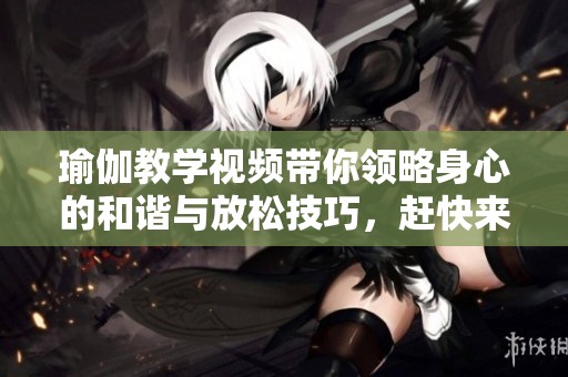 瑜伽教学视频带你领略身心的和谐与放松技巧，赶快来学习吧！