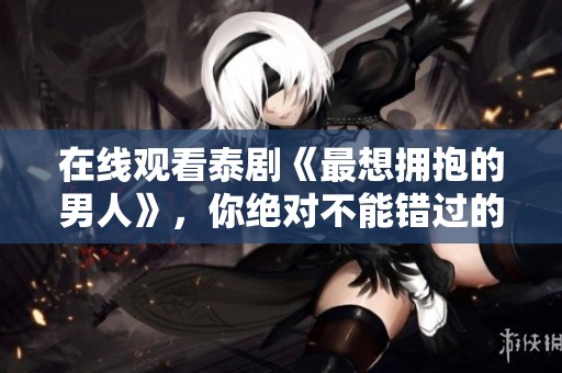 在线观看泰剧《最想拥抱的男人》，你绝对不能错过的精彩内容