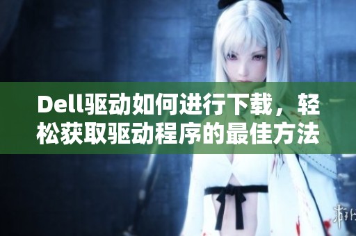 Dell驱动如何进行下载，轻松获取驱动程序的最佳方法