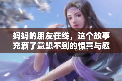 妈妈的朋友在线，这个故事充满了意想不到的惊喜与感动
