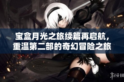 宝盒月光之旅续篇再启航，重温第二部的奇幻冒险之旅