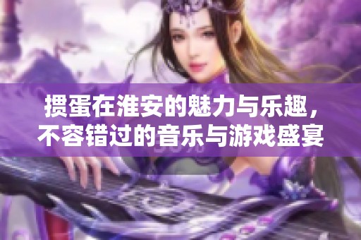 掼蛋在淮安的魅力与乐趣，不容错过的音乐与游戏盛宴