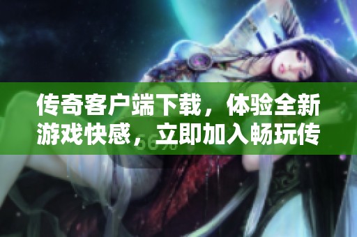 传奇客户端下载，体验全新游戏快感，立即加入畅玩传奇的世界