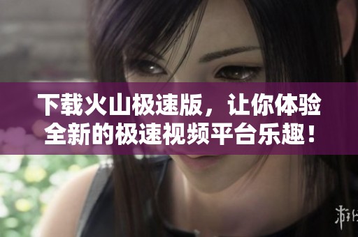 下载火山极速版，让你体验全新的极速视频平台乐趣！